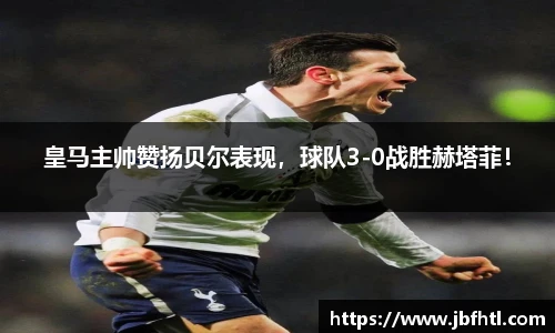 皇马主帅赞扬贝尔表现，球队3-0战胜赫塔菲！